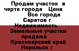 Продам участок​ в черте города › Цена ­ 500 000 - Все города, Саратов г. Недвижимость » Земельные участки продажа   . Красноярский край,Норильск г.